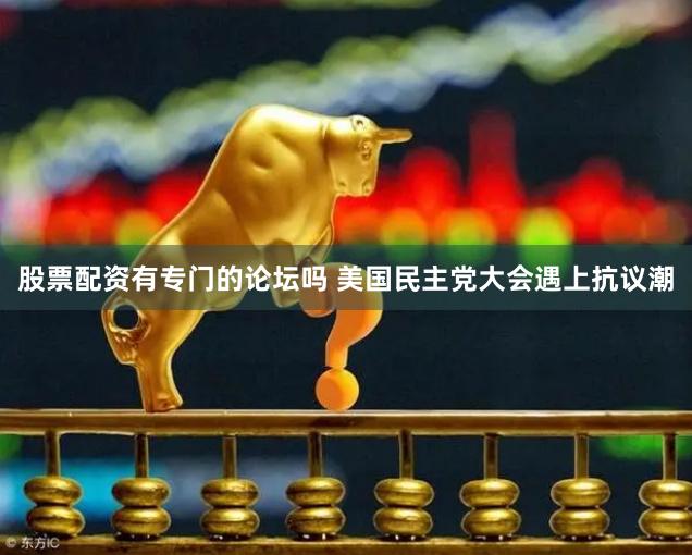 股票配资有专门的论坛吗 美国民主党大会遇上抗议潮