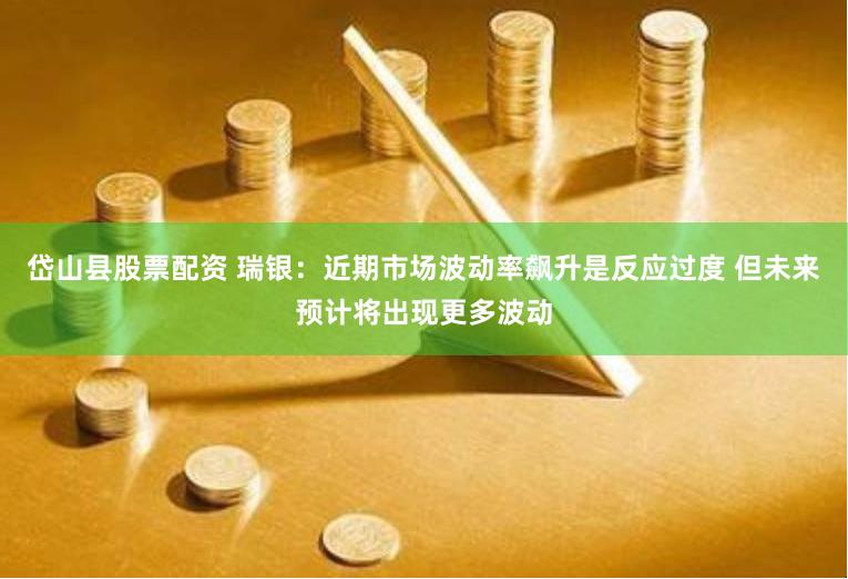 岱山县股票配资 瑞银：近期市场波动率飙升是反应过度 但未来预计将出现更多波动