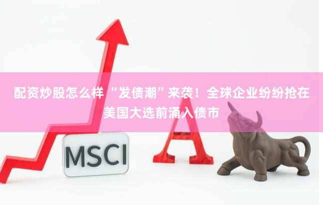 配资炒股怎么样 “发债潮”来袭！全球企业纷纷抢在美国大选前涌入债市