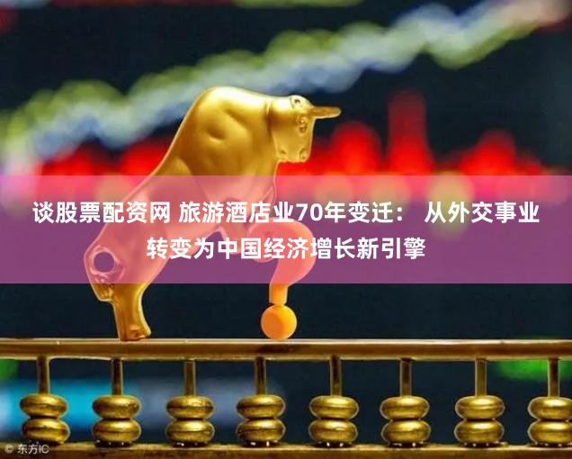 谈股票配资网 旅游酒店业70年变迁： 从外交事业转变为中国经济增长新引擎