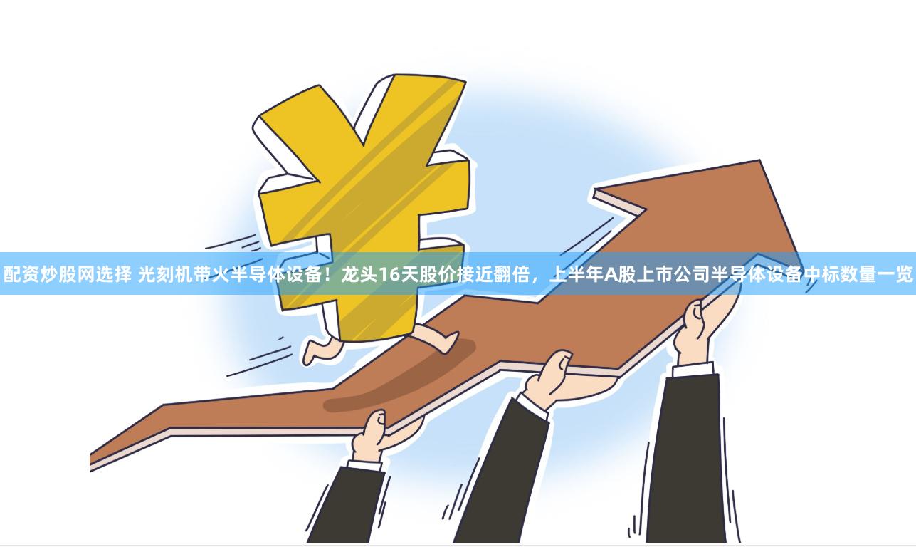配资炒股网选择 光刻机带火半导体设备！龙头16天股价接近翻倍，上半年A股上市公司半导体设备中标数量一览