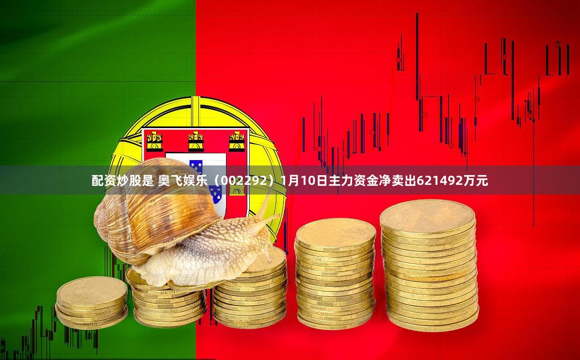 配资炒股是 奥飞娱乐（002292）1月10日主力资金净卖出621492万元