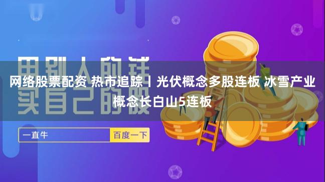 网络股票配资 热市追踪丨光伏概念多股连板 冰雪产业概念长白山5连板