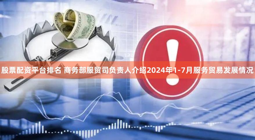 股票配资平台排名 商务部服贸司负责人介绍2024年1-7月服务贸易发展情况