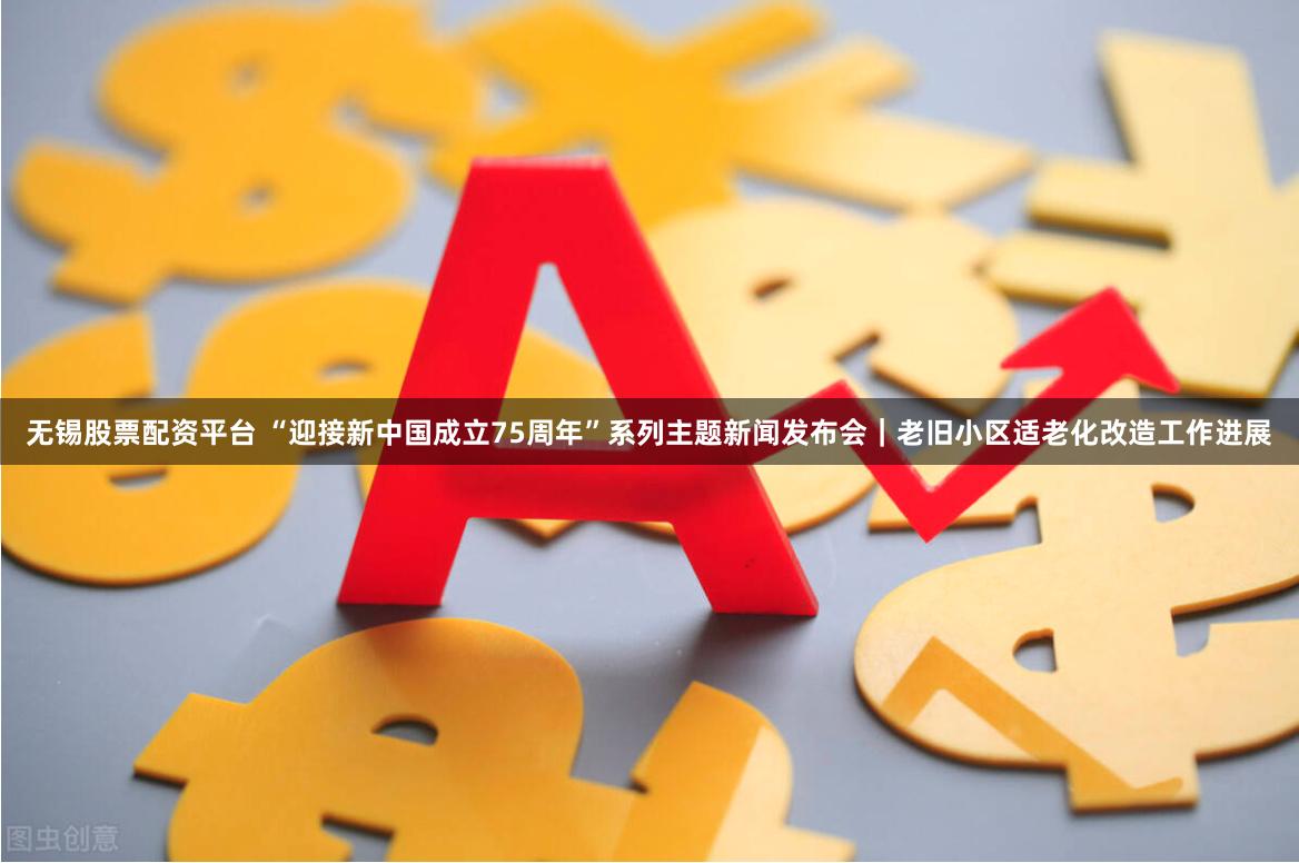 无锡股票配资平台 “迎接新中国成立75周年”系列主题新闻发布会｜老旧小区适老化改造工作进展