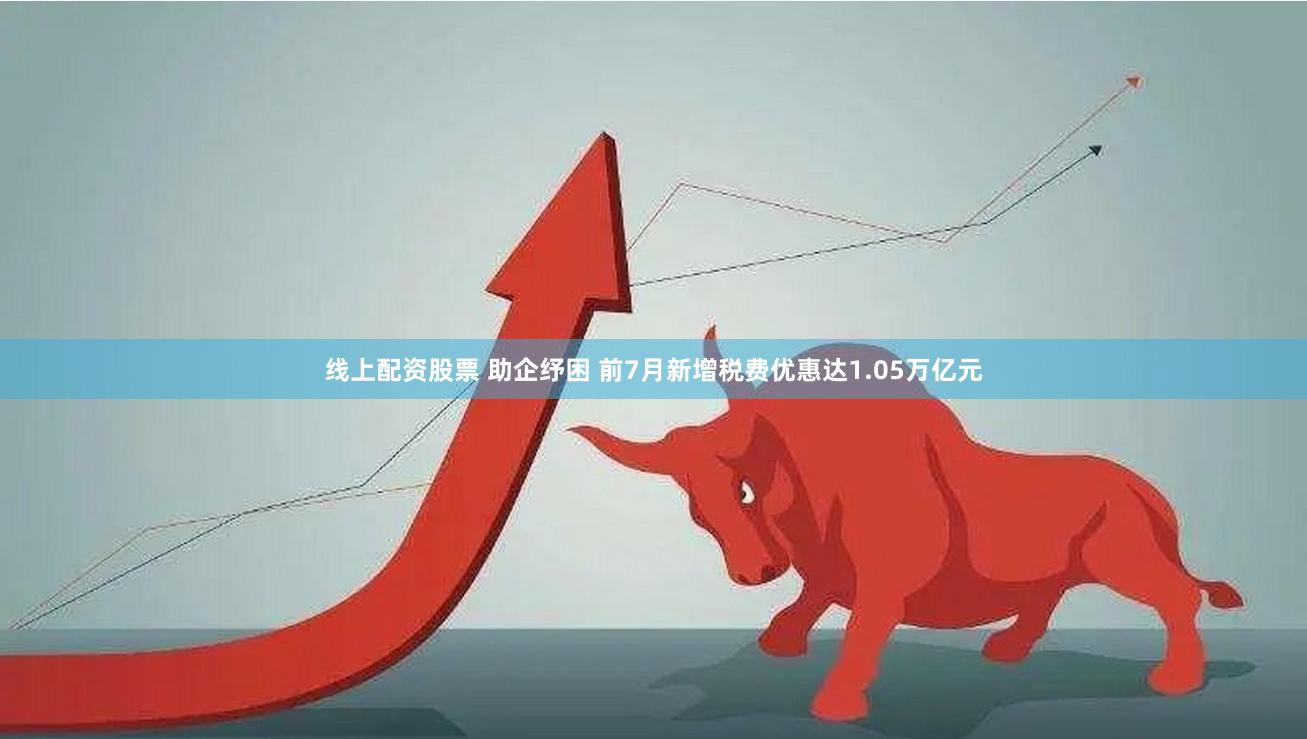线上配资股票 助企纾困 前7月新增税费优惠达1.05万亿元