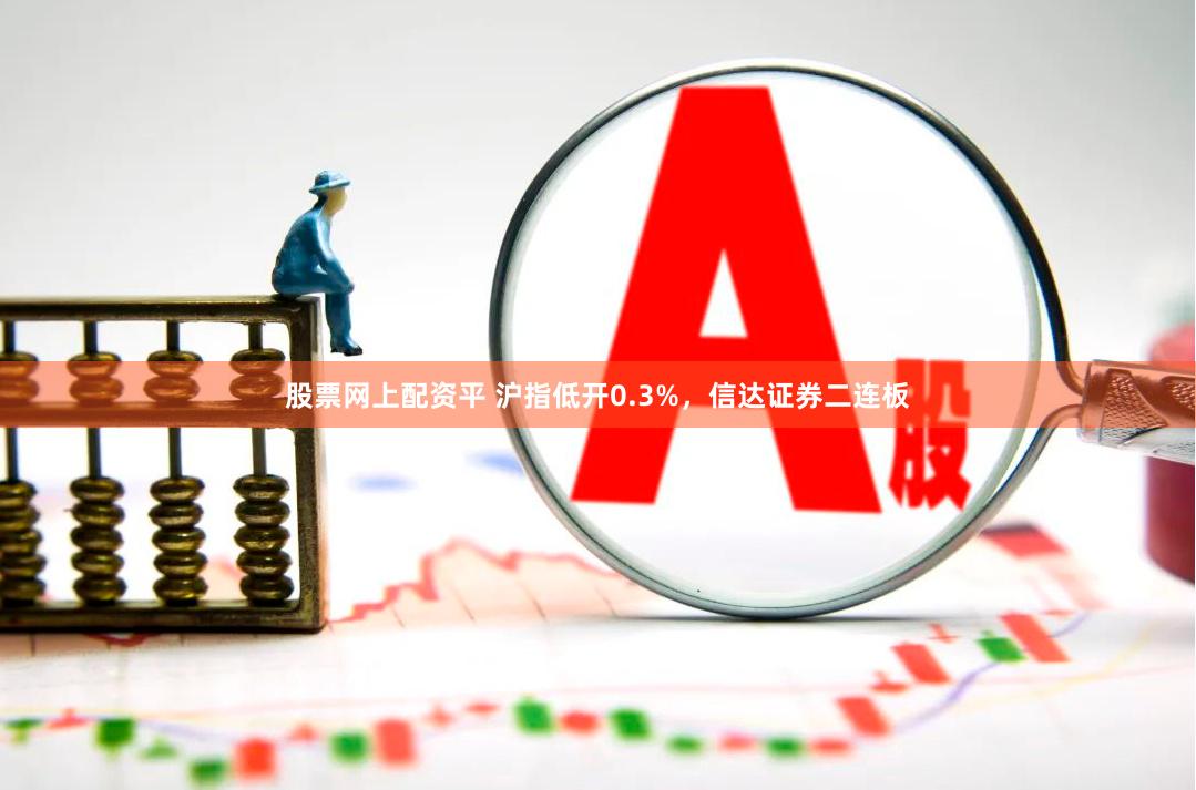 股票网上配资平 沪指低开0.3%，信达证券二连板