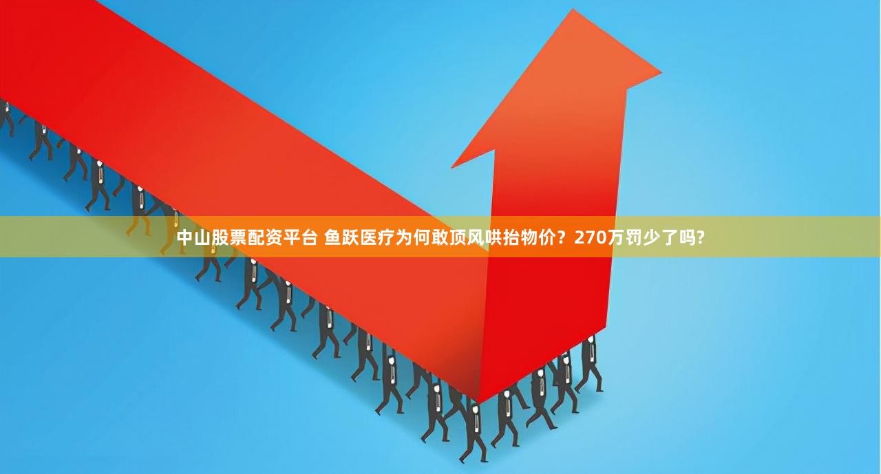 中山股票配资平台 鱼跃医疗为何敢顶风哄抬物价？270万罚少了吗?
