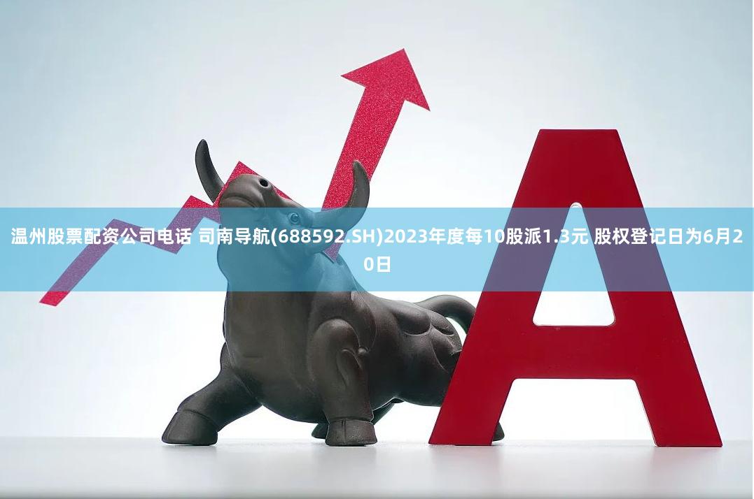 温州股票配资公司电话 司南导航(688592.SH)2023年度每10股派1.3元 股权登记日为6月20日