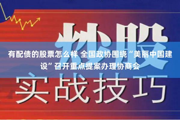 有配债的股票怎么样 全国政协围绕“美丽中国建设”召开重点提案办理协商会