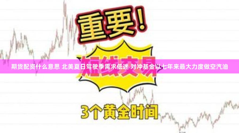 期货配资什么意思 北美夏日驾驶季需求低迷 对冲基金以七年来最大力度做空汽油