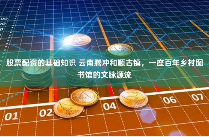 股票配资的基础知识 云南腾冲和顺古镇，一座百年乡村图书馆的文脉源流