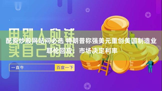 配资炒股网站问必选 特朗普称强美元重创美国制造业 耶伦回应：市场决定利率