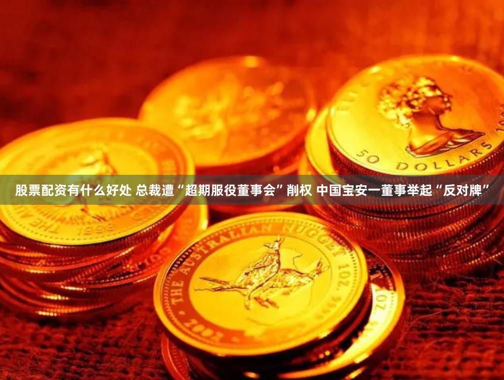 股票配资有什么好处 总裁遭“超期服役董事会”削权 中国宝安一董事举起“反对牌”