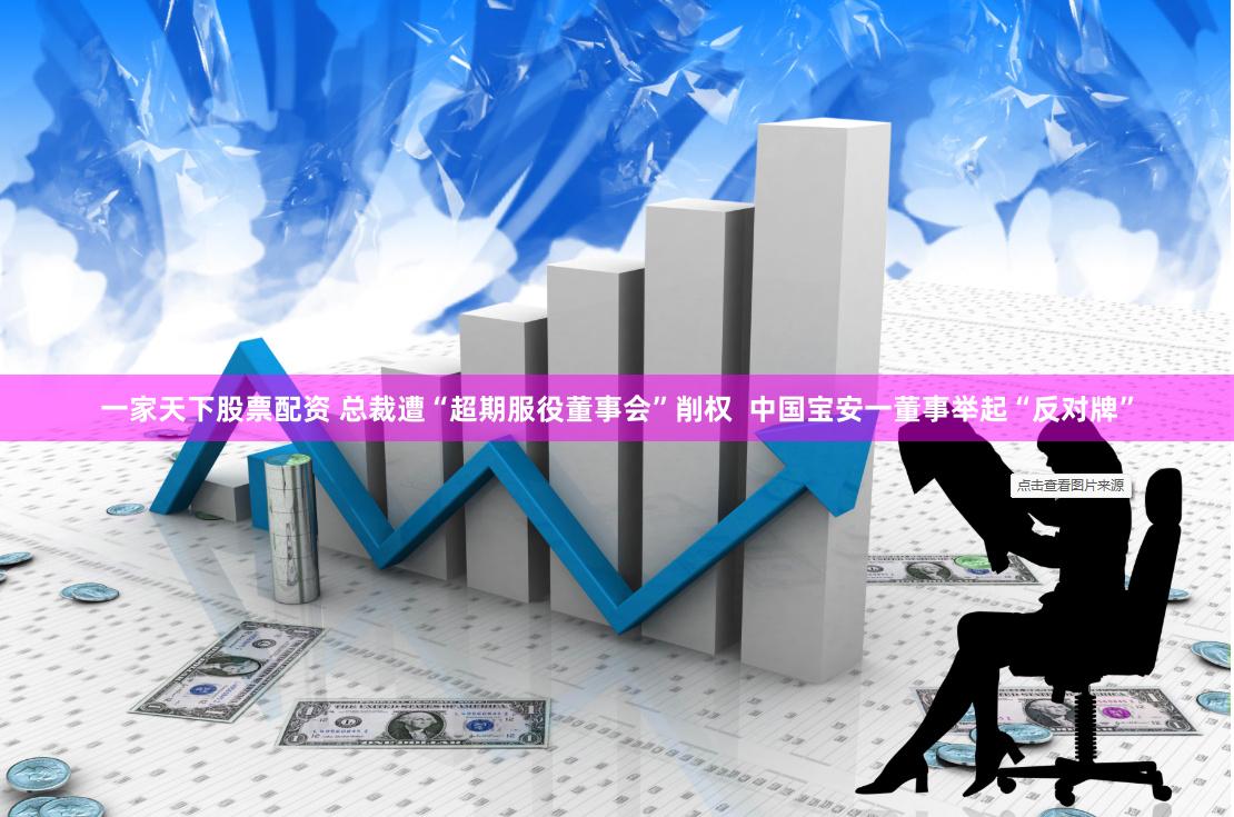一家天下股票配资 总裁遭“超期服役董事会”削权  中国宝安一董事举起“反对牌”