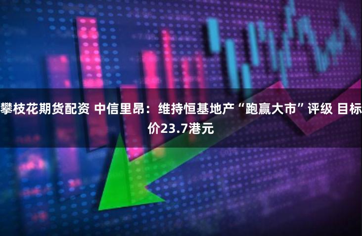 攀枝花期货配资 中信里昂：维持恒基地产“跑赢大市”评级 目标价23.7港元
