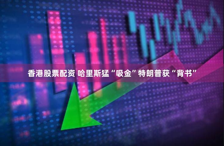香港股票配资 哈里斯猛“吸金”　特朗普获“背书”