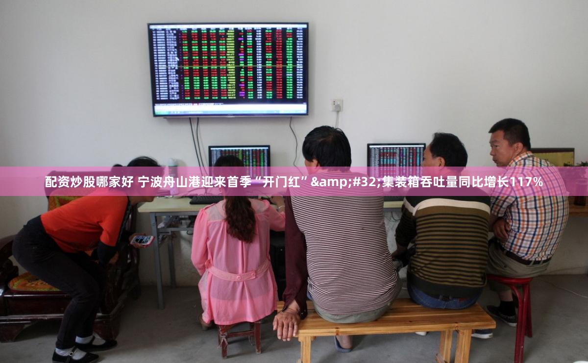 配资炒股哪家好 宁波舟山港迎来首季“开门红”&#32;集装箱吞吐量同比增长117%