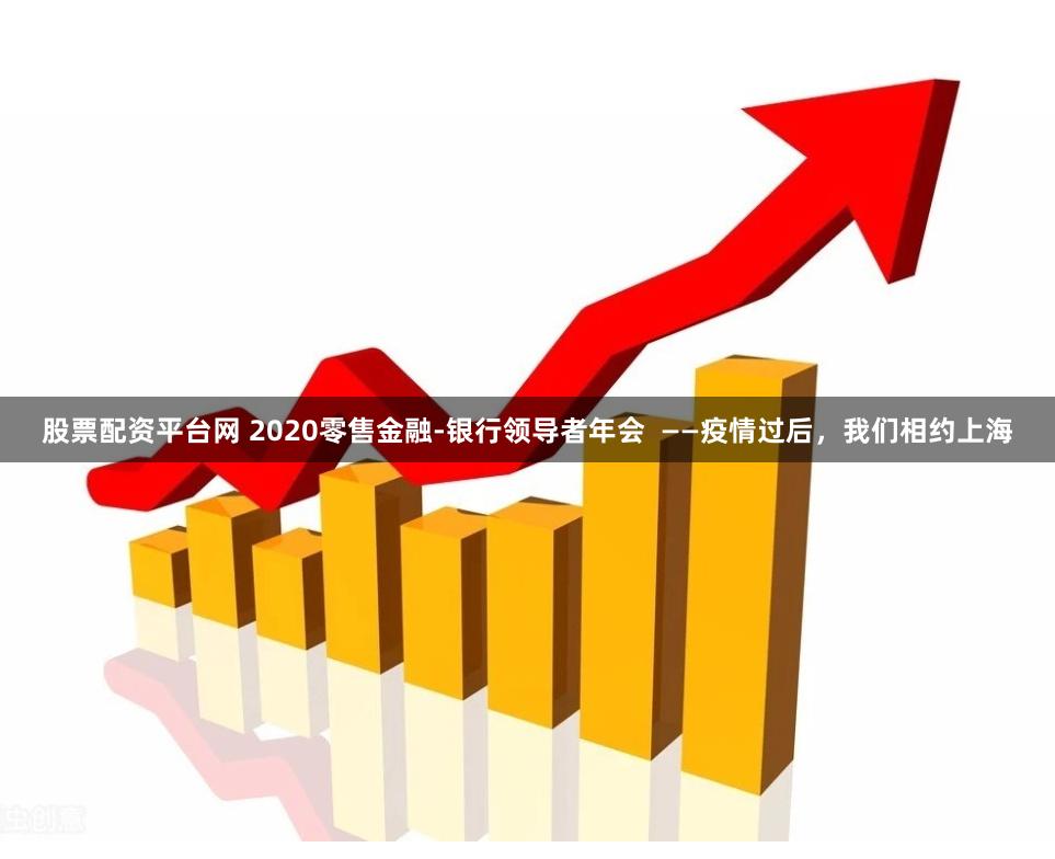 股票配资平台网 2020零售金融-银行领导者年会  ——疫情过后，我们相约上海