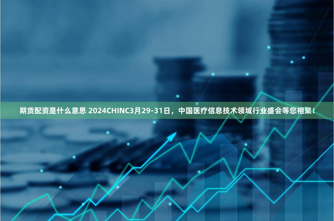 期货配资是什么意思 2024CHINC3月29-31日，中国医疗信息技术领域行业盛会等您相聚！