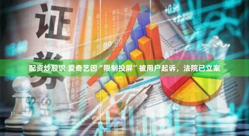 配资炒股识 爱奇艺因“限制投屏”被用户起诉，法院已立案