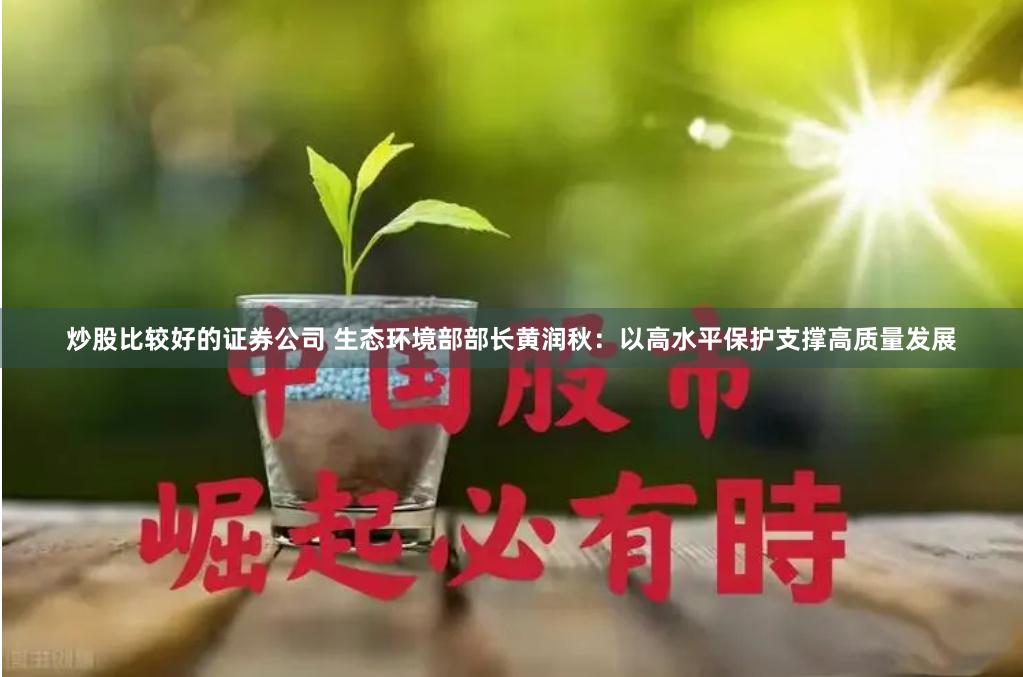 炒股比较好的证券公司 生态环境部部长黄润秋：以高水平保护支撑高质量发展