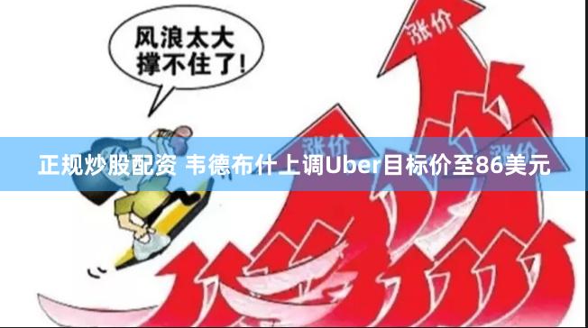 正规炒股配资 韦德布什上调Uber目标价至86美元
