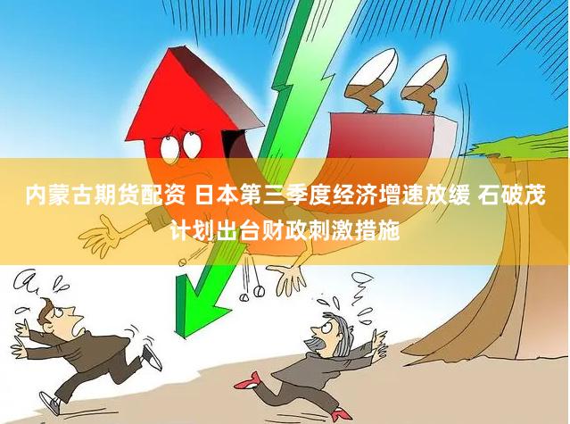 内蒙古期货配资 日本第三季度经济增速放缓 石破茂计划出台财政刺激措施