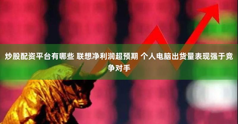 炒股配资平台有哪些 联想净利润超预期 个人电脑出货量表现强于竞争对手
