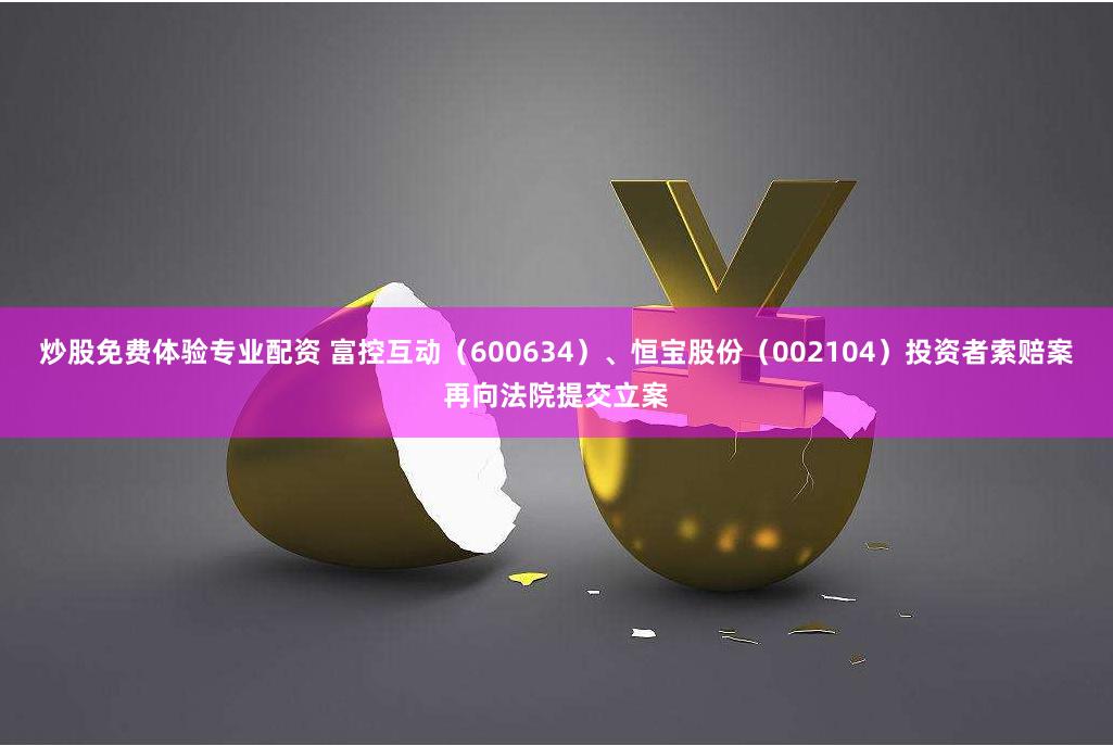 炒股免费体验专业配资 富控互动（600634）、恒宝股份（002104）投资者索赔案再向法院提交立案