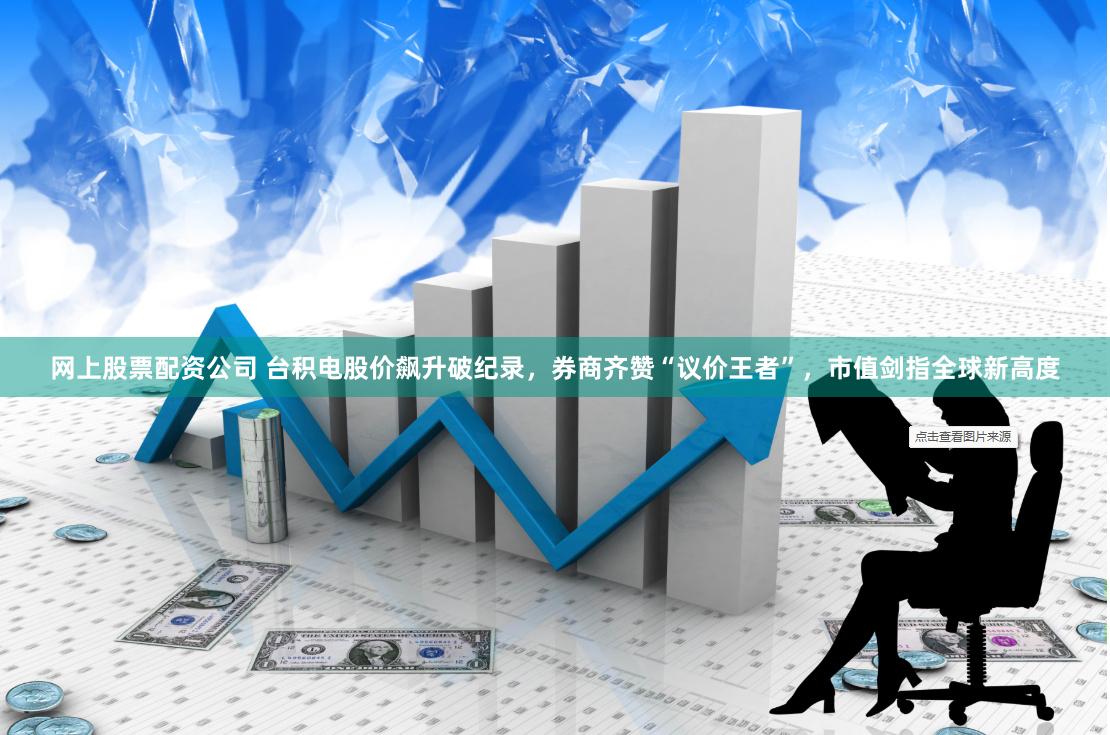 网上股票配资公司 台积电股价飙升破纪录，券商齐赞“议价王者”，市值剑指全球新高度