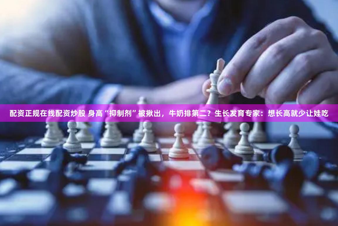 配资正规在线配资炒股 身高“抑制剂”被揪出，牛奶排第二？生长发育专家：想长高就少让娃吃