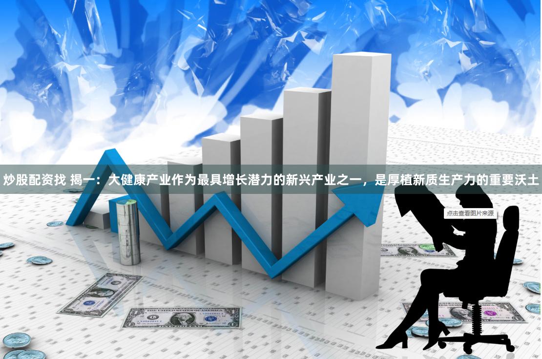炒股配资找 揭一：大健康产业作为最具增长潜力的新兴产业之一，是厚植新质生产力的重要沃土