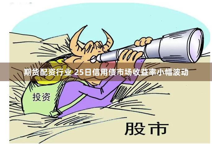 期货配资行业 25日信用债市场收益率小幅波动
