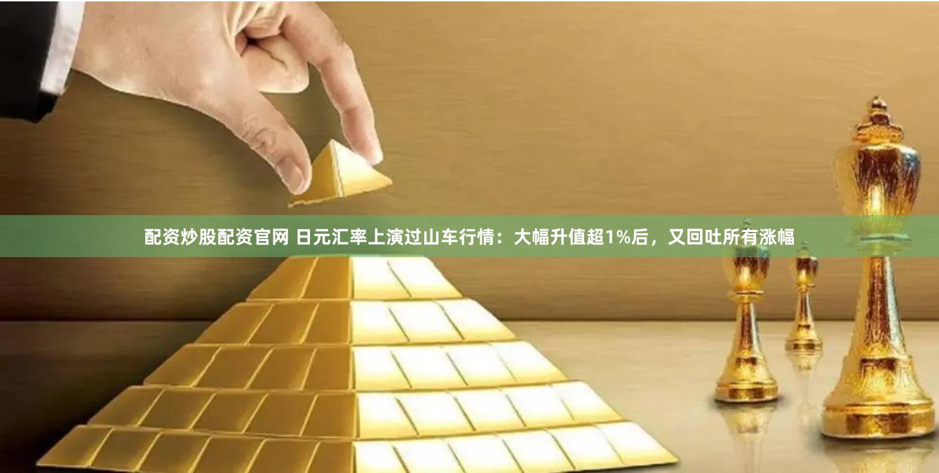 配资炒股配资官网 日元汇率上演过山车行情：大幅升值超1%后，又回吐所有涨幅