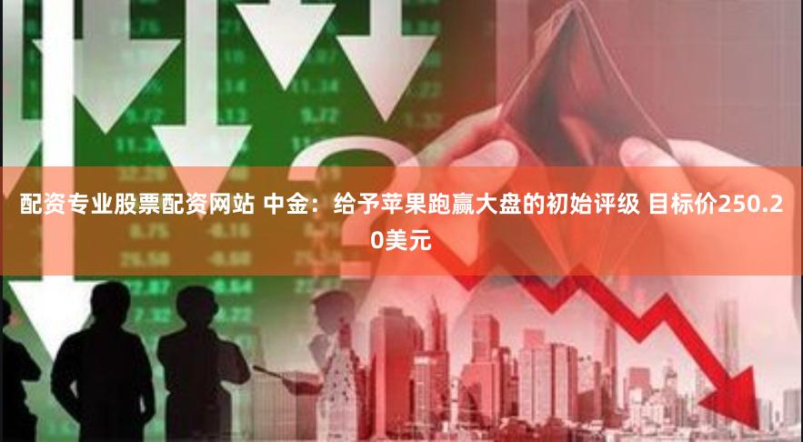 配资专业股票配资网站 中金：给予苹果跑赢大盘的初始评级 目标价250.20美元