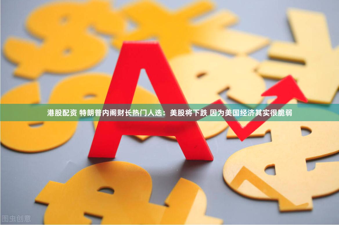 港股配资 特朗普内阁财长热门人选：美股将下跌 因为美国经济其实很脆弱