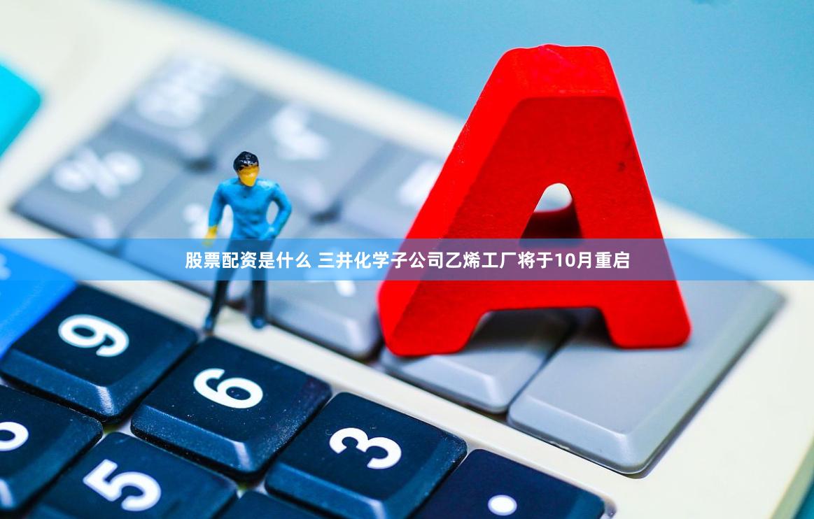 股票配资是什么 三井化学子公司乙烯工厂将于10月重启