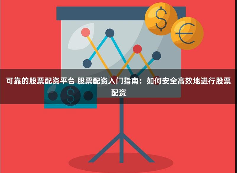 可靠的股票配资平台 股票配资入门指南：如何安全高效地进行股票配资