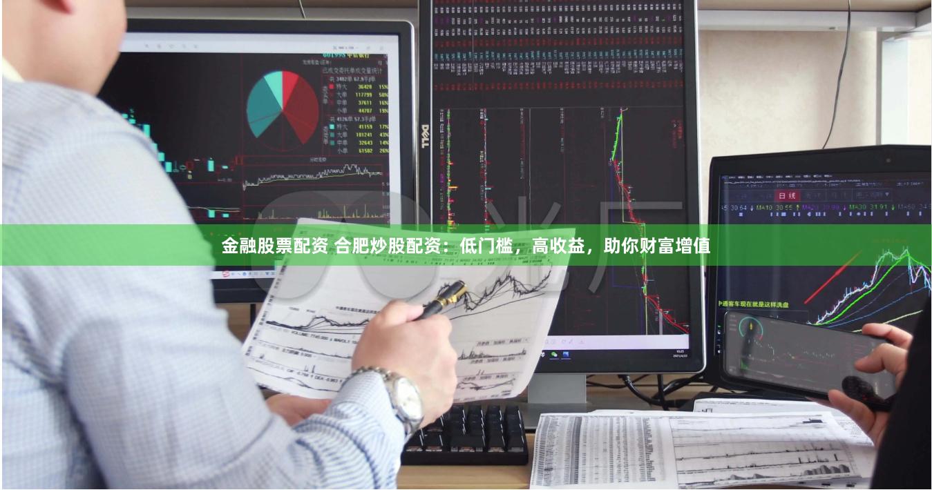 金融股票配资 合肥炒股配资：低门槛，高收益，助你财富增值