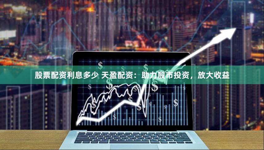 股票配资利息多少 天盈配资：助力股市投资，放大收益