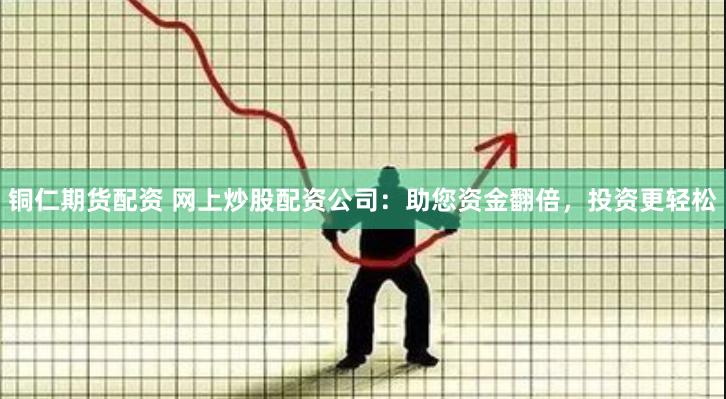 铜仁期货配资 网上炒股配资公司：助您资金翻倍，投资更轻松