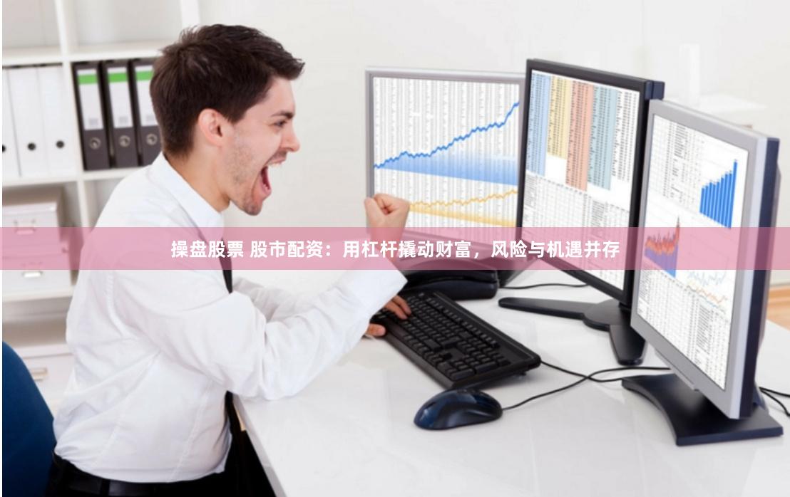 操盘股票 股市配资：用杠杆撬动财富，风险与机遇并存