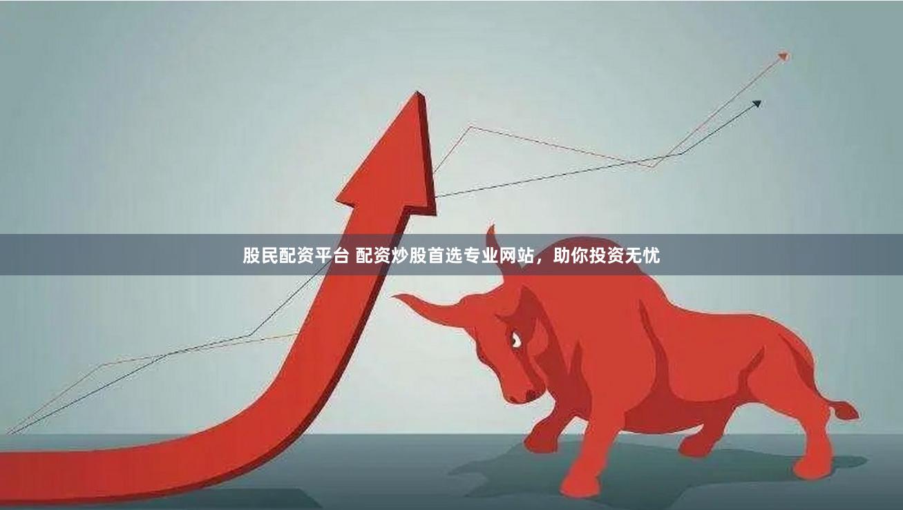 股民配资平台 配资炒股首选专业网站，助你投资无忧