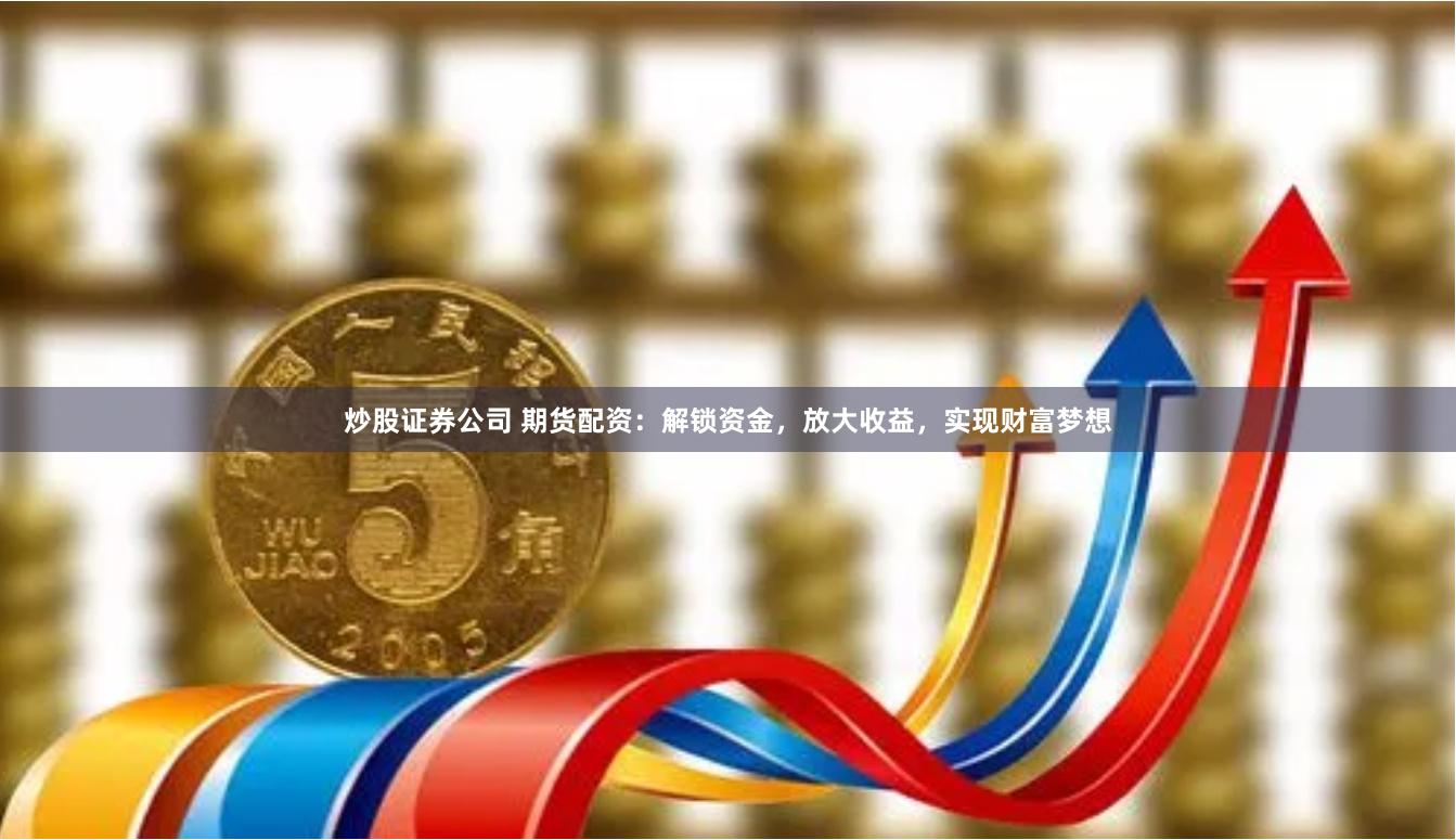 炒股证券公司 期货配资：解锁资金，放大收益，实现财富梦想