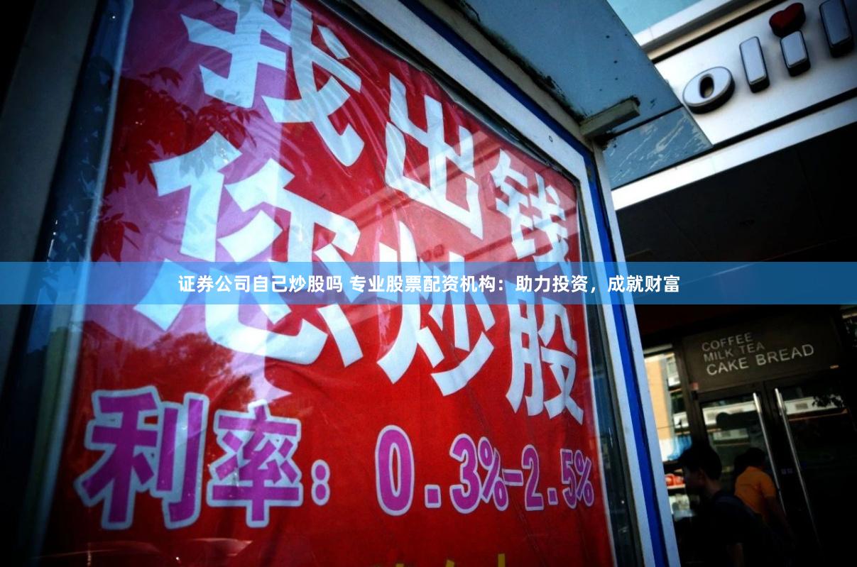 证券公司自己炒股吗 专业股票配资机构：助力投资，成就财富