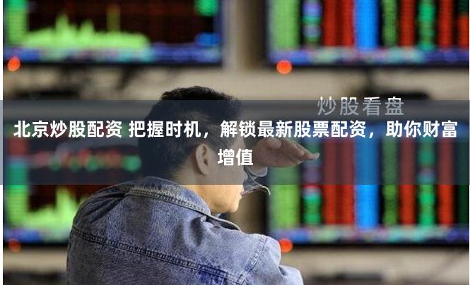北京炒股配资 把握时机，解锁最新股票配资，助你财富增值