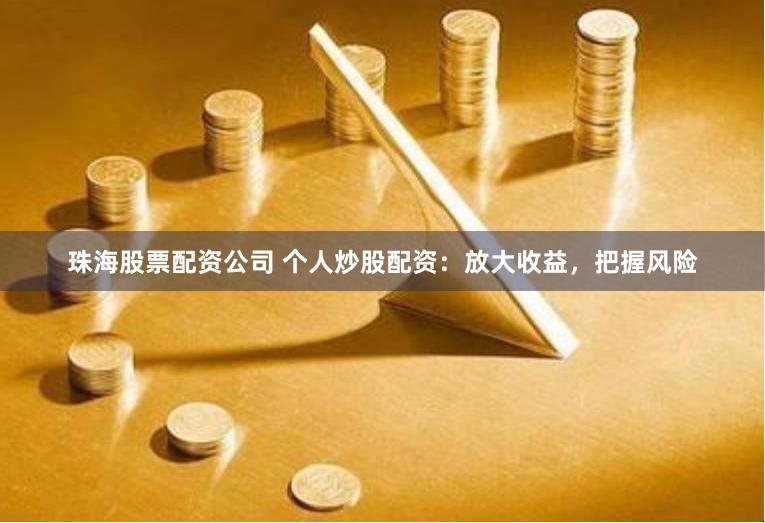 珠海股票配资公司 个人炒股配资：放大收益，把握风险