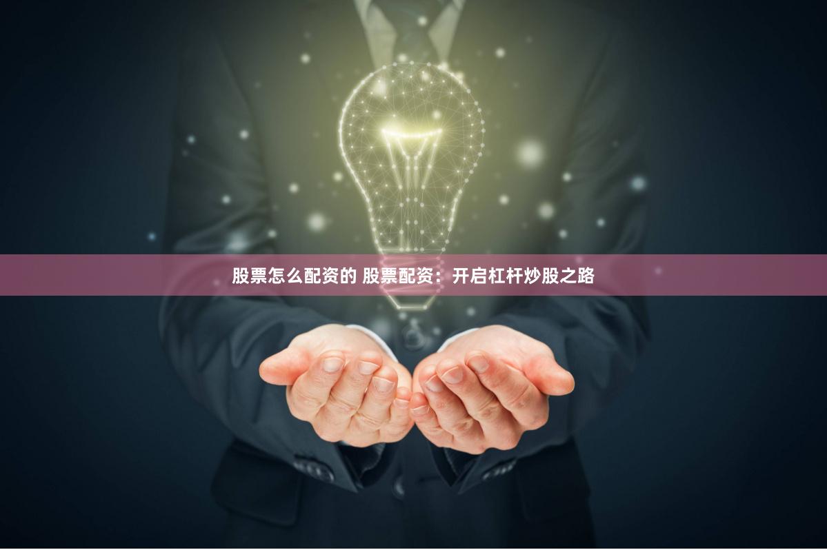 股票怎么配资的 股票配资：开启杠杆炒股之路
