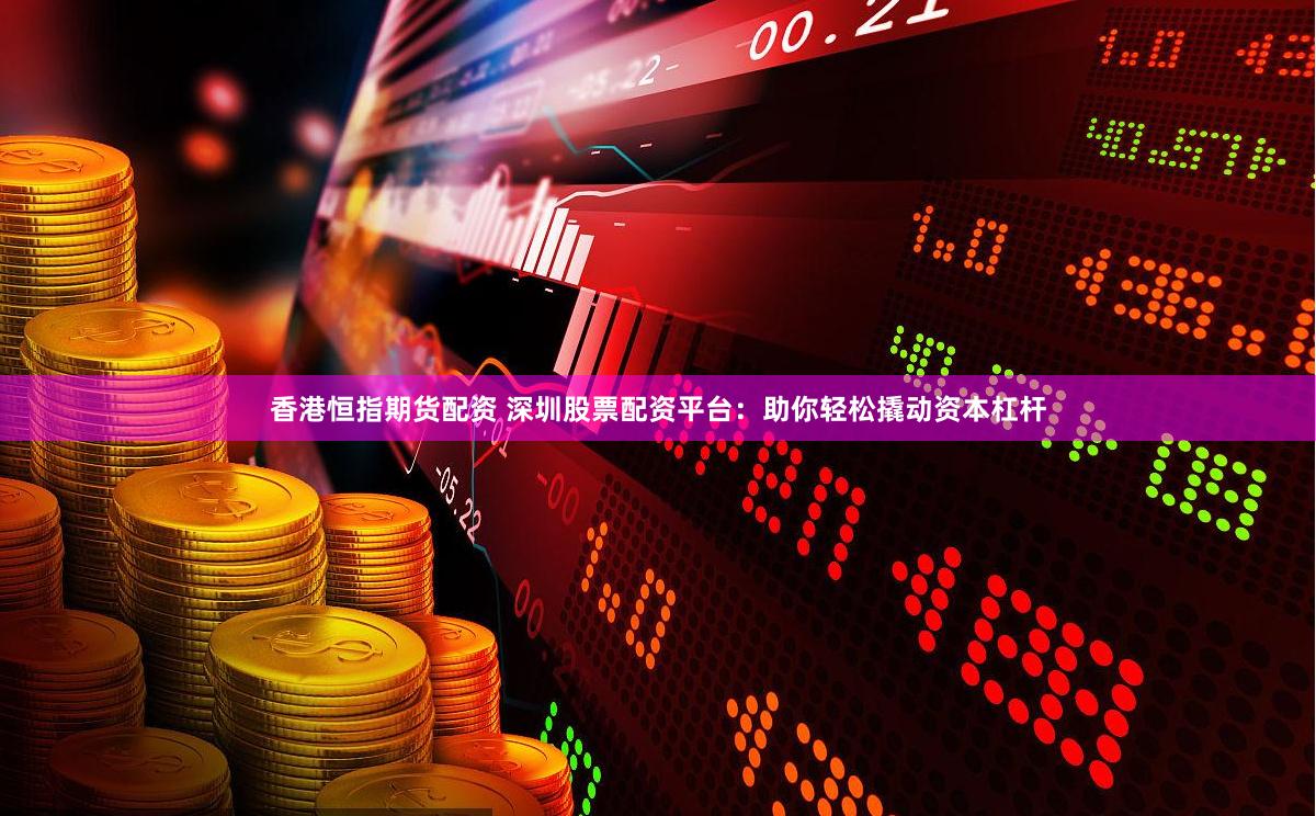 香港恒指期货配资 深圳股票配资平台：助你轻松撬动资本杠杆